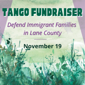 A green and purple graphic that says: Tango Fundraiser. Defend Immigrant Families in Lane County. November 19th. 